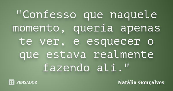 "Confesso que naquele momento, queria apenas te ver, e esquecer o que estava realmente fazendo ali."... Frase de Natália Gonçalves.