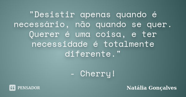 "Desistir apenas quando é necessário, não quando se quer. Querer é uma coisa, e ter necessidade é totalmente diferente." - Cherry!... Frase de Natália Gonçalves.