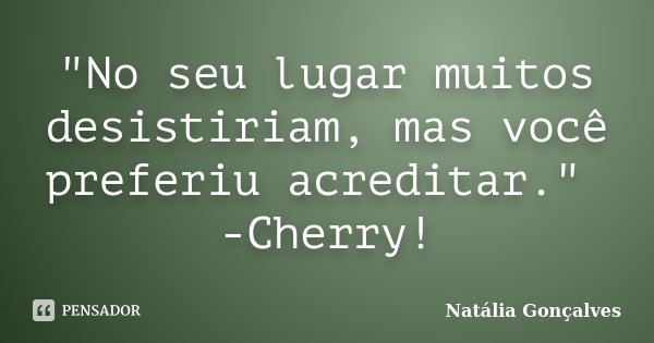 "No seu lugar muitos desistiriam, mas você preferiu acreditar." -Cherry!... Frase de Natália Gonçalves.