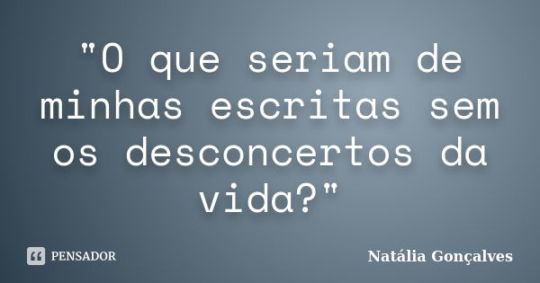 "O que seriam de minhas escritas sem os desconcertos da vida?"... Frase de Natália Gonçalves.
