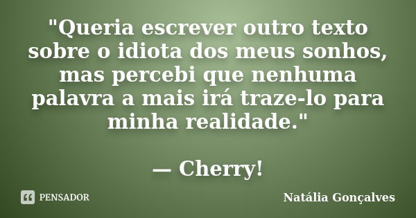 "Queria escrever outro texto sobre o idiota dos meus sonhos, mas percebi que nenhuma palavra a mais irá traze-lo para minha realidade." — Cherry!... Frase de Natália Gonçalves.