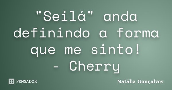 "Seilá" anda definindo a forma que me sinto! - Cherry... Frase de Natália Gonçalves.