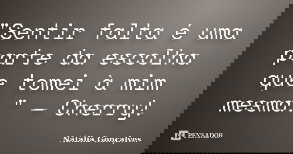 "Sentir falta é uma parte da escolha que tomei à mim mesma." — Cherry!... Frase de Natália Gonçalves.