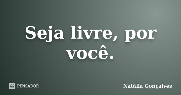 Seja livre, por você.... Frase de Natália Gonçalves.