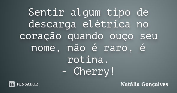 Sentir algum tipo de descarga elétrica no coração quando ouço seu nome, não é raro, é rotina. - Cherry!... Frase de Natália Gonçalves.