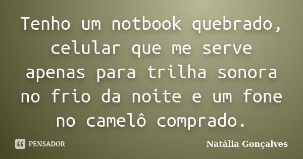 Tenho um notbook quebrado, celular que me serve apenas para trilha sonora no frio da noite e um fone no camelô comprado.... Frase de Natália Gonçalves.