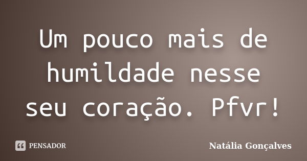 Um pouco mais de humildade nesse seu coração. Pfvr!... Frase de Natália Gonçalves.