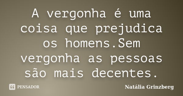 A vergonha é uma coisa que prejudica os homens.Sem vergonha as pessoas são mais decentes.... Frase de Natália Grinzberg.