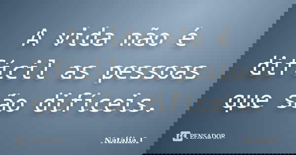 A vida não é difícil as pessoas que são difíceis.... Frase de Natália. I.