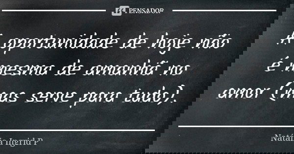 A oportunidade de hoje não é mesma de amanhã no amor (mas serve para tudo).... Frase de Natália Ingrid P.