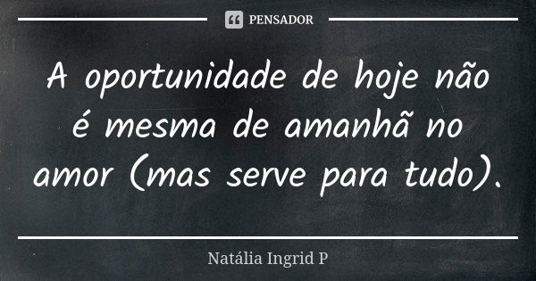 A oportunidade de hoje não é mesma de amanhã no amor (mas serve para tudo).... Frase de Natália Ingrid P.