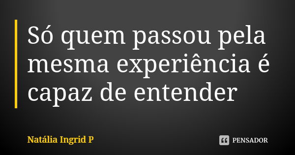 Só quem passou pela mesma experiência é capaz de entender... Frase de Natália Ingrid P.