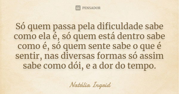 Só quem passa pela dificuldade sabe como ela é, só quem está dentro sabe como é, só quem sente sabe o que é sentir, nas diversas formas só assim sabe como dói, ... Frase de Natália Ingrid.