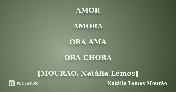 AMOR AMORA ORA AMA ORA CHORA [MOURÃO, Natália Lemos]... Frase de Natália Lemos Mourão.