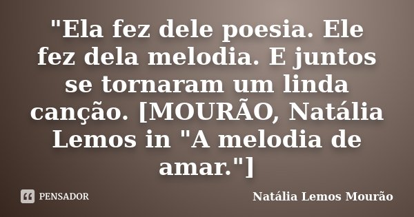 "Ela fez dele poesia. Ele fez dela melodia. E juntos se tornaram um linda canção. [MOURÃO, Natália Lemos in "A melodia de amar."]... Frase de Natália Lemos Mourão.