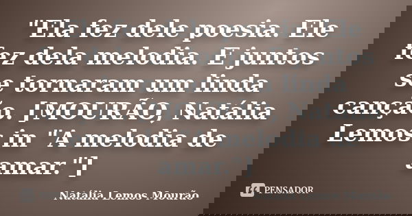 "Ela fez dele poesia. Ele fez dela melodia. E juntos se tornaram um linda canção. [MOURÃO, Natália Lemos in "A melodia de amar."]... Frase de Natália Lemos Mourão.