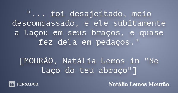 "... foi desajeitado, meio descompassado, e ele subitamente a laçou em seus braços, e quase fez dela em pedaços." [MOURÃO, Natália Lemos in "No l... Frase de Natália Lemos Mourão.