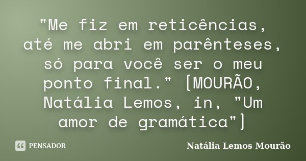 "Me fiz em reticências, até me abri em parênteses, só para você ser o meu ponto final." [MOURÃO, Natália Lemos, in, "Um amor de gramática"]... Frase de Natália Lemos Mourão.