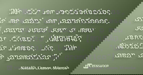 "Me fiz em reticências, até me abri em parênteses, só para você ser o meu ponto final." [MOURÃO, Natália Lemos, in, "Um amor de gramática"]... Frase de Natália Lemos Mourão.