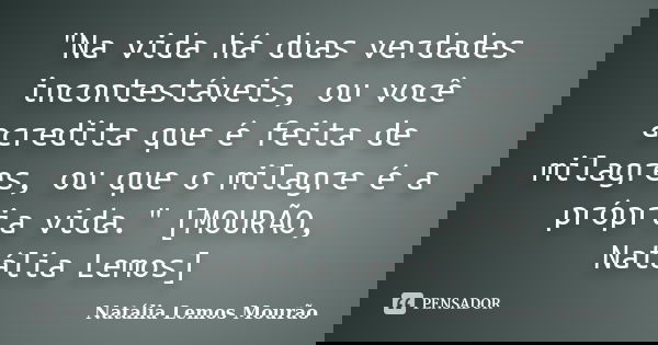 "Na vida há duas verdades incontestáveis, ou você acredita que é feita de milagres, ou que o milagre é a própria vida." [MOURÃO, Natália Lemos]... Frase de Natália Lemos Mourão..