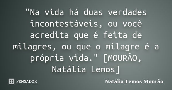 "Na vida há duas verdades incontestáveis, ou você acredita que é feita de milagres, ou que o milagre é a própria vida." [MOURÃO, Natália Lemos]... Frase de Natália Lemos Mourão..