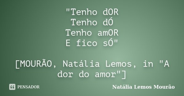 "Tenho dOR Tenho dÓ Tenho amOR E fico sÓ" [MOURÃO, Natália Lemos, in "A dor do amor"]... Frase de Natália Lemos Mourão.