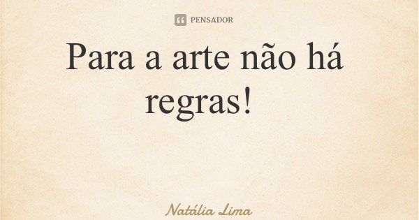 Para a arte não há regras!... Frase de Natália Lima.