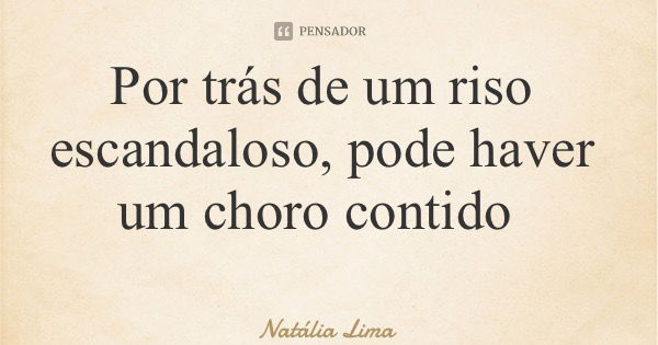 Por trás de um riso escandaloso, pode haver um choro contido... Frase de Natália Lima.