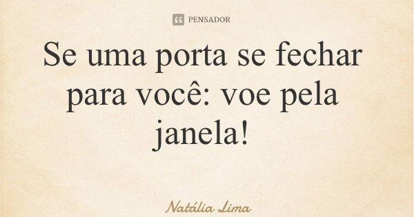 Se uma porta se fechar para você: voe pela janela!... Frase de Natália Lima.