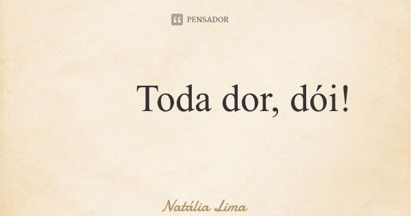 Toda dor, dói!... Frase de Natália Lima.