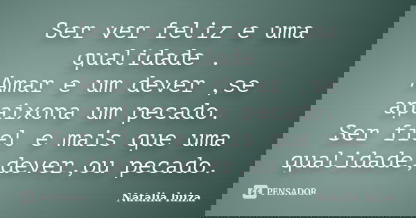 Ser ver feliz e uma qualidade . Amar e um dever ,se apaixona um pecado. Ser fiel e mais que uma qualidade,dever,ou pecado.... Frase de Natalia luiza.