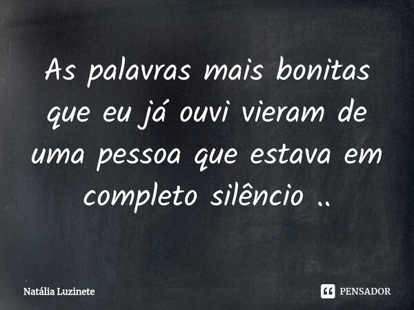 As palavras mais bonitas que eu já ouvi vieram de uma pessoa que estava em completo silêncio ..... Frase de Natália Luzinete.