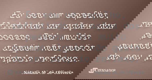 Eu sou um espelho, refletindo as ações das pessoas. Dói muito quando alguém não gosta do seu próprio reflexo.... Frase de Natalia M. de Oliveira.