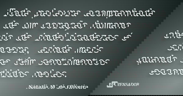 Toda palavra acompanhada de um coração humano cheio de indelicadezas é sincera, ainda mais quando se têm sentimentos escondidos nelas.... Frase de Natalia M. de Oliveira.