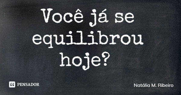 Você já se equilibrou hoje?... Frase de Natália M. Ribeiro.