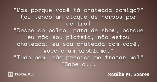 "Mas porque você tá chateada comigo?" (eu tendo um ataque de nervos por dentro) "Desce do palco, para de show, porque eu não sou platéia, não est... Frase de Natália M. Soares.