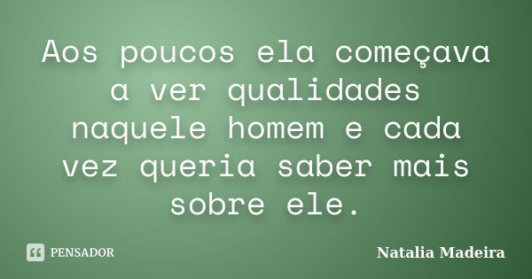 Aos poucos ela começava a ver qualidades naquele homem e cada vez queria saber mais sobre ele.... Frase de Natalia Madeira.