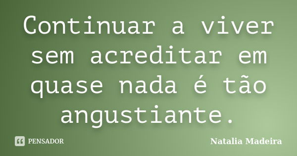 Continuar a viver sem acreditar em quase nada é tão angustiante.... Frase de Natalia Madeira.