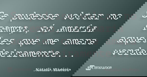 Se pudesse voltar no tempo, só amaria aqueles que me amara verdadeiramente...... Frase de Natalia Madeira.