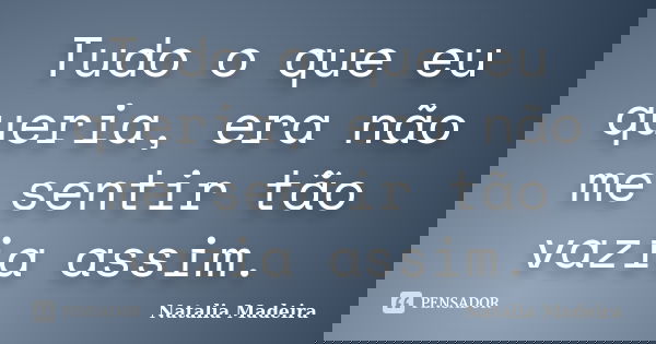 Tudo o que eu queria, era não me sentir tão vazia assim.... Frase de Natalia Madeira.