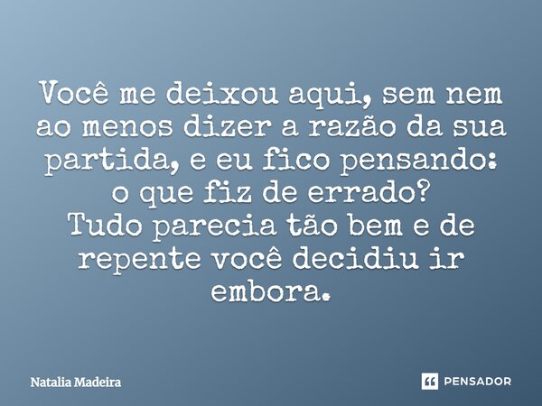Você me deixou aqui, sem nem ao menos dizer a razão da sua partida, e eu fico pensando: o que fiz de errado? Tudo parecia tão bem e de repente você decidiu ir e... Frase de Natalia Madeira.