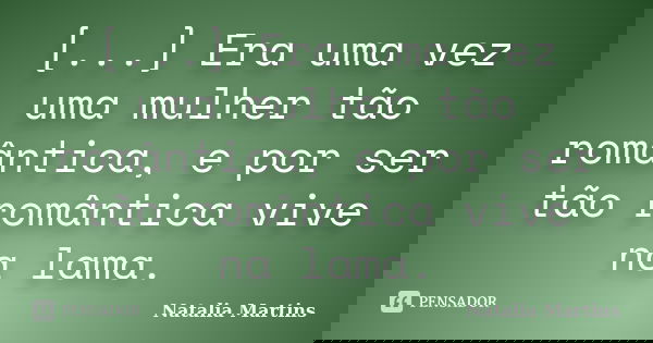 [...] Era uma vez uma mulher tão romântica, e por ser tão romântica vive na lama.... Frase de Natalia Martins.