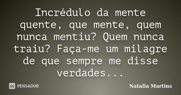 Incrédulo da mente quente, que mente, quem nunca mentiu? Quem nunca traiu? Faça-me um milagre de que sempre me disse verdades...... Frase de Natália Martins.