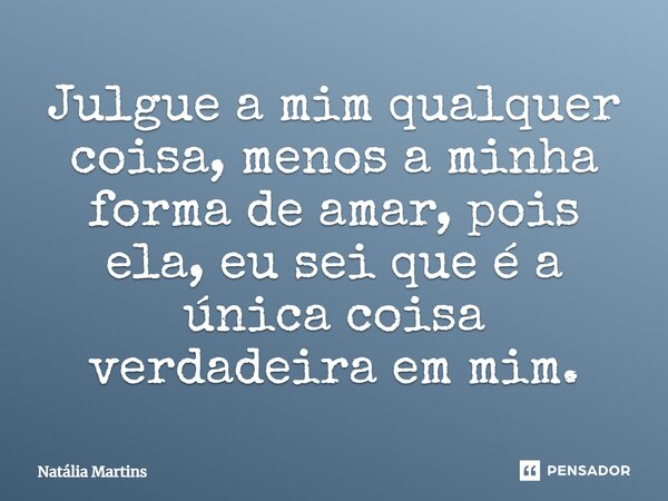 Julgue a mim qualquer coisa, menos a minha forma de amar, pois ela, eu sei que é a única coisa verdadeira em mim.⁠... Frase de Natalia Martins.