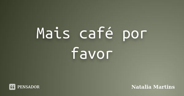 Mais café por favor... Frase de Natália Martins.