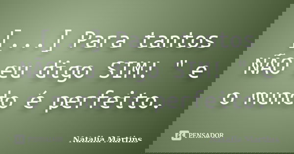 [...] Para tantos NÃO eu digo SIM! " e o mundo é perfeito.... Frase de Natália Martins.