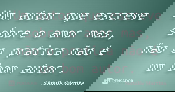 Um autor que escreve sobre o amor mas, não o pratica não é um bom autor.... Frase de Natalia Martins.