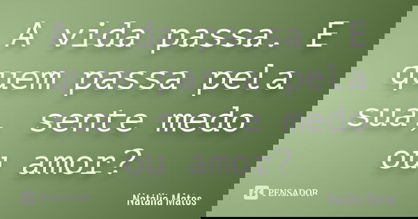 A vida passa. E quem passa pela sua, sente medo ou amor?... Frase de Natália Matos.