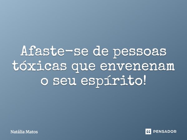 Afaste-se de pessoas tóxicas que envenenam o seu espírito!... Frase de Natália Matos.