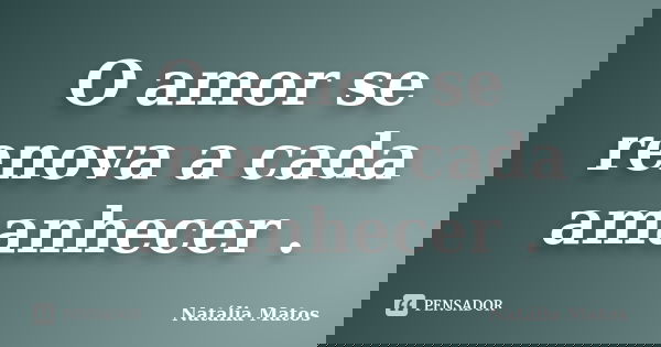 O amor se renova a cada amanhecer .... Frase de Natália Matos.